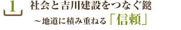 1.社会と吉川建設をつなぐ鎹~地道に積み重ねる「信頼」