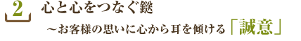 2.心と心をつなぐ鎹~お客様の思いに心から耳を傾ける「誠意」