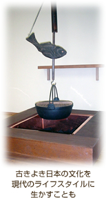 いろりの画像
古きよき日本の文化や建築物と、そこで生活を営んできた人の想いを現代のライフスタイルに生かすことも、大切だと考えています。